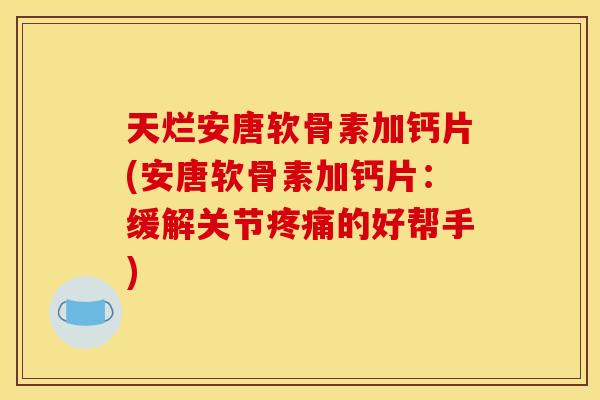 天烂安唐软骨素加钙片(安唐软骨素加钙片：缓解关节疼痛的好帮手)