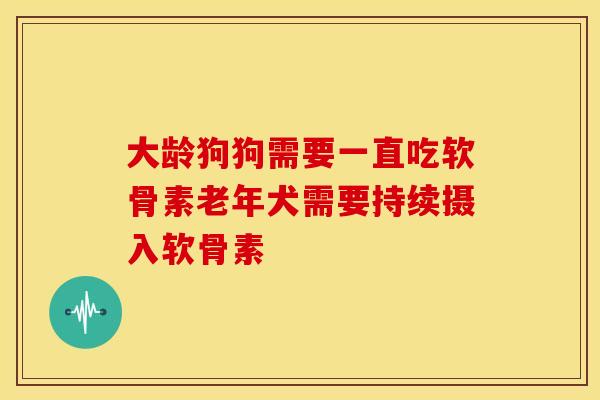 大龄狗狗需要一直吃软骨素老年犬需要持续摄入软骨素