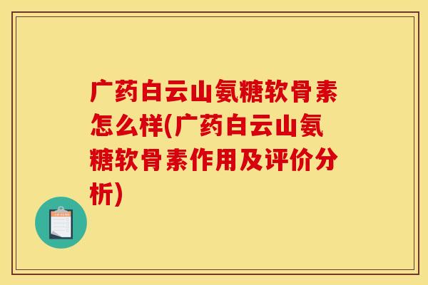 广药白云山氨糖软骨素怎么样(广药白云山氨糖软骨素作用及评价分析)