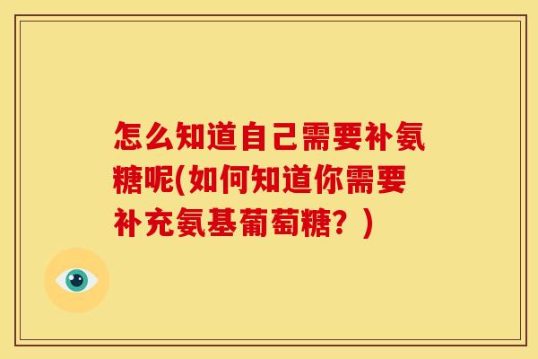 怎么知道自己需要补氨糖呢(如何知道你需要补充氨基葡萄糖？)