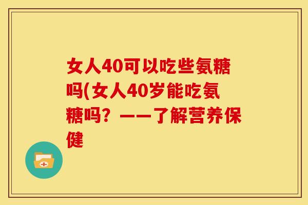 女人40可以吃些氨糖吗(女人40岁能吃氨糖吗？——了解营养保健