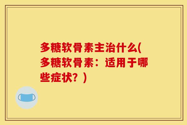多糖软骨素主什么(多糖软骨素:适用于哪些症状?) 多糖软骨素主什么(多糖软骨素:适用于哪些症状?)