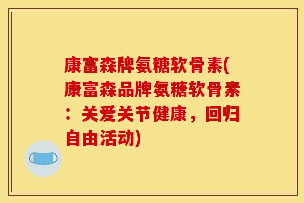 康富森牌氨糖软骨素(康富森品牌氨糖软骨素：关爱关节健康，回归自由活动)