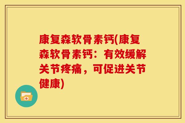 康复森软骨素钙(康复森软骨素钙：有效缓解关节疼痛，可促进关节健康)