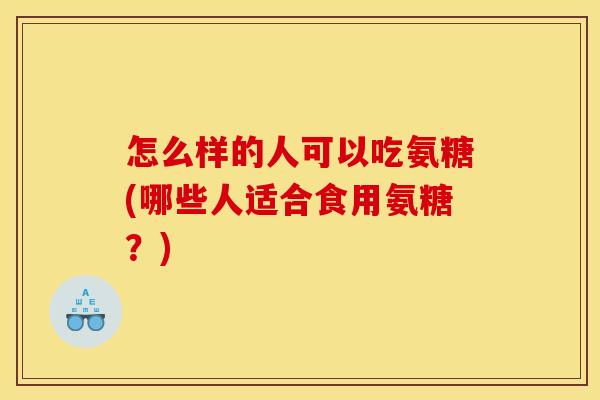 怎么样的人可以吃氨糖(哪些人适合食用氨糖？)