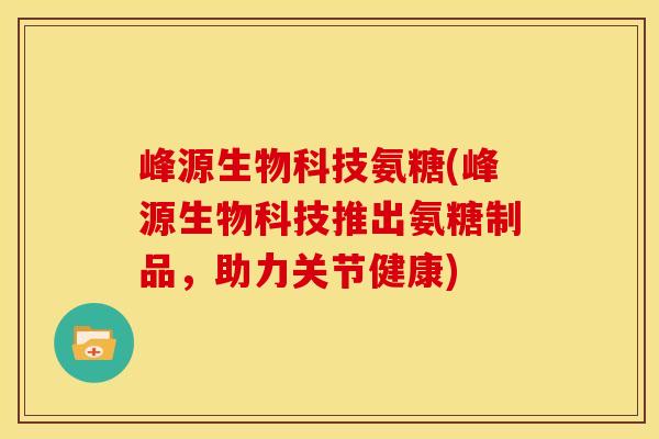 峰源生物科技氨糖(峰源生物科技推出氨糖制品，助力关节健康)