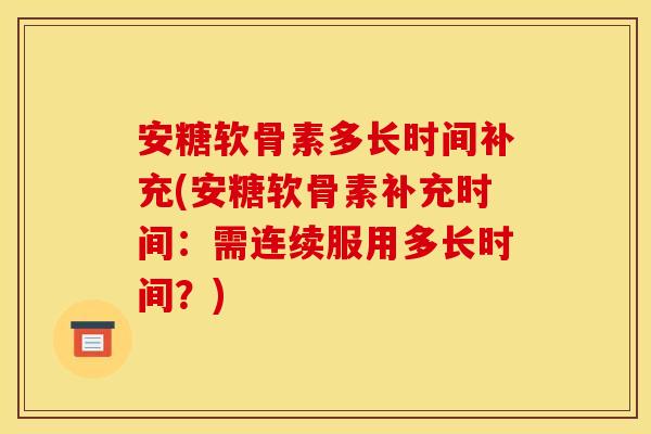 安糖软骨素多长时间补充(安糖软骨素补充时间：需连续服用多长时间？)