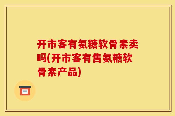 开市客有氨糖软骨素卖吗(开市客有售氨糖软骨素产品) 开市客有氨糖软骨素卖吗(开市客有售氨糖软骨素产品)