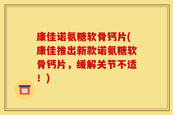 康佳诺氨糖软骨钙片(康佳推出新款诺氨糖软骨钙片，缓解关节不适！)