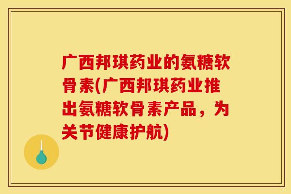 广西邦琪药业的氨糖软骨素(广西邦琪药业推出氨糖软骨素产品，为关节健康护航)
