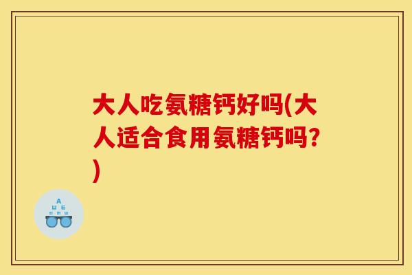 大人吃氨糖钙好吗(大人适合食用氨糖钙吗？)