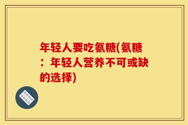 年轻人要吃氨糖(氨糖：年轻人营养不可或缺的选择)