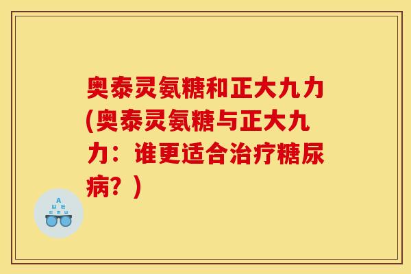 奥泰灵氨糖和正大九力(奥泰灵氨糖与正大九力：谁更适合治疗糖尿病？)
