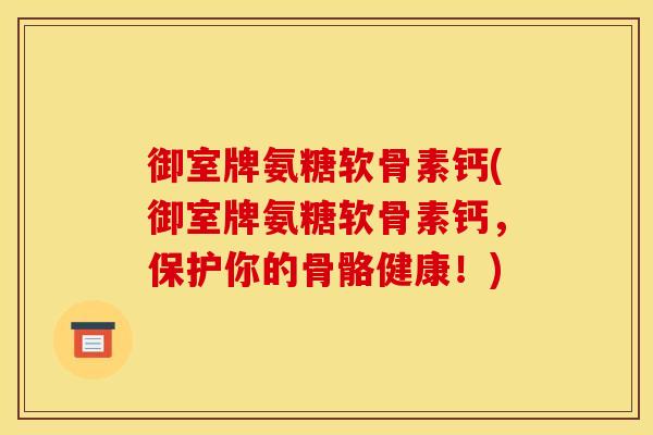 御室牌氨糖软骨素钙(御室牌氨糖软骨素钙，保护你的骨骼健康！)