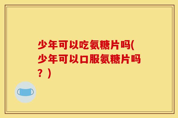 少年可以吃氨糖片吗(少年可以口服氨糖片吗？)
