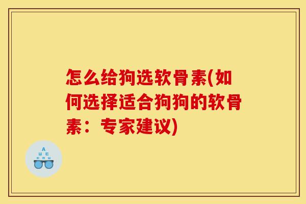 怎么给狗选软骨素(如何选择适合狗狗的软骨素:专家建议) 怎么给狗选软骨素(如何选择适合狗狗的软骨素:专家建议)