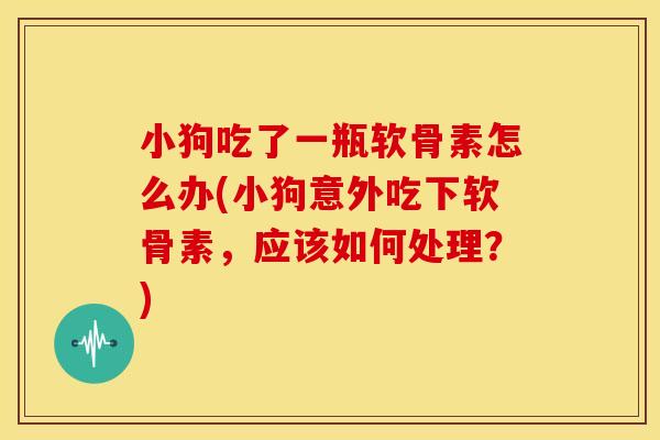 小狗吃了一瓶软骨素怎么办(小狗意外吃下软骨素，应该如何处理？)