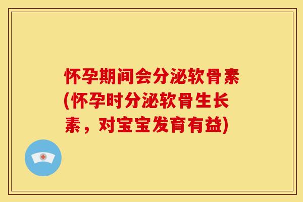 怀孕期间会分泌软骨素(怀孕时分泌软骨生长素，对宝宝发育有益)