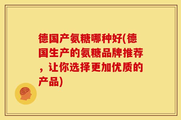 德国产氨糖哪种好(德国生产的氨糖品牌推荐,让你选择更加优质的产品) 德国产氨糖哪种好(德国生产的氨糖品牌推荐,让你选择更加优质的产品)