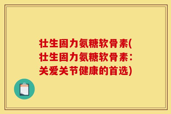壮生固力氨糖软骨素(壮生固力氨糖软骨素：关爱关节健康的首选)