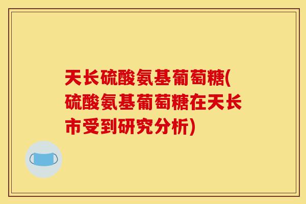 天长硫酸氨基葡萄糖(硫酸氨基葡萄糖在天长市受到研究分析) 天长硫酸氨基葡萄糖(硫酸氨基葡萄糖在天长市受到研究分析)