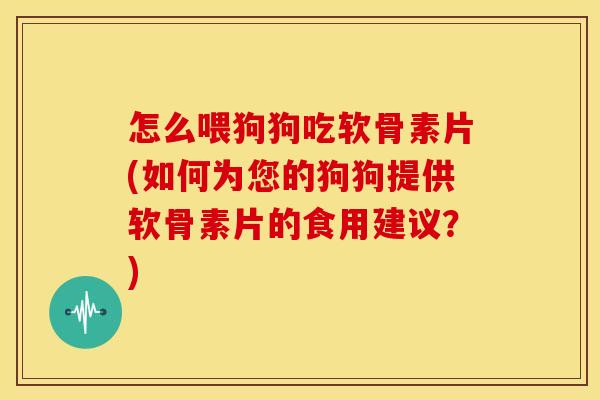 怎么喂狗狗吃软骨素片(如何为您的狗狗提供软骨素片的食用建议？)