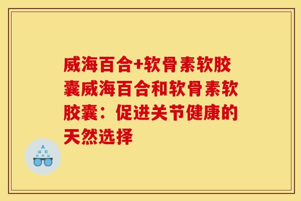 威海百合+软骨素软胶囊威海百合和软骨素软胶囊：促进关节健康的天然选择