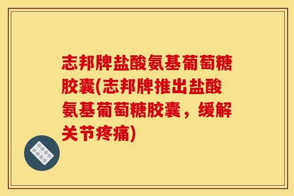 志邦牌盐酸氨基葡萄糖胶囊(志邦牌推出盐酸氨基葡萄糖胶囊，缓解关节疼痛)