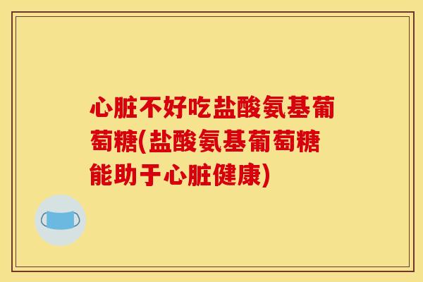 心脏不好吃盐酸氨基葡萄糖(盐酸氨基葡萄糖能助于心脏健康)