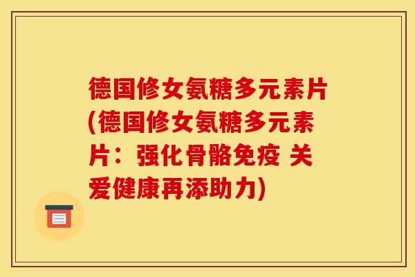 德国修女氨糖多元素片(德国修女氨糖多元素片：强化骨骼免疫 关爱健康再添助力)