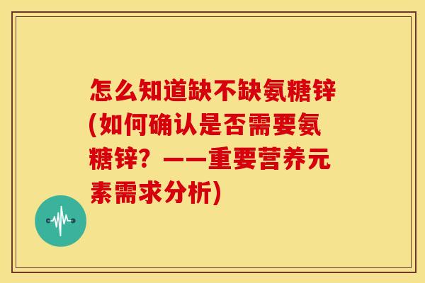 怎么知道缺不缺氨糖锌(如何确认是否需要氨糖锌？——重要营养元素需求分析)