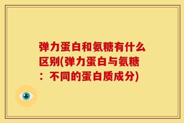弹力蛋白和氨糖有什么区别(弹力蛋白与氨糖：不同的蛋白质成分)