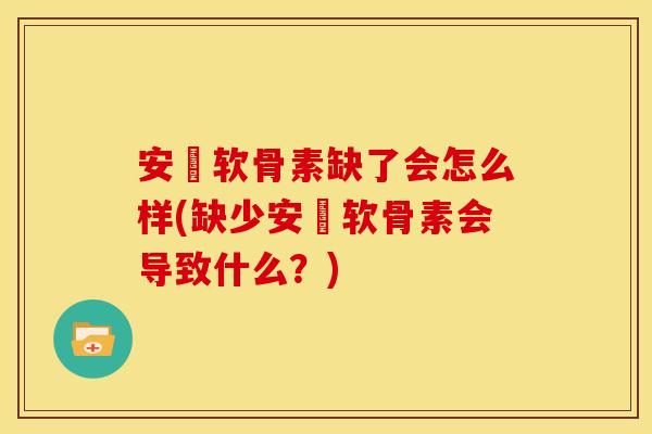 安禟软骨素缺了会怎么样(缺少安禟软骨素会导致什么?) 安禟软骨素缺了会怎么样(缺少安禟软骨素会导致什么?)