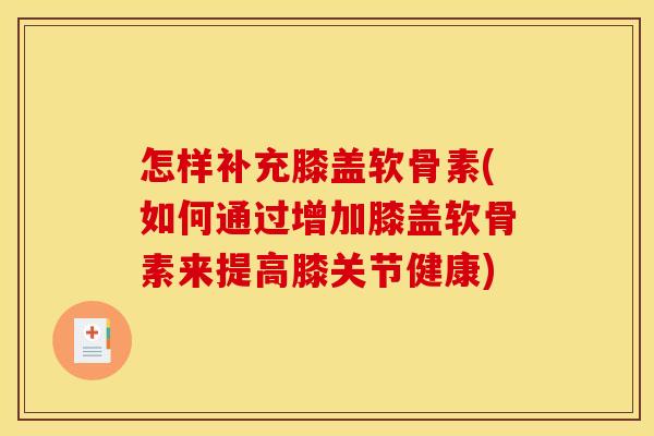 怎样补充膝盖软骨素(如何通过增加膝盖软骨素来提高膝关节健康) 怎样补充膝盖软骨素(如何通过增加膝盖软骨素来提高膝关节健康)