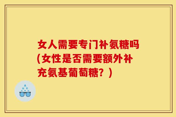 女人需要专门补氨糖吗(女性是否需要额外补充氨基葡萄糖？)