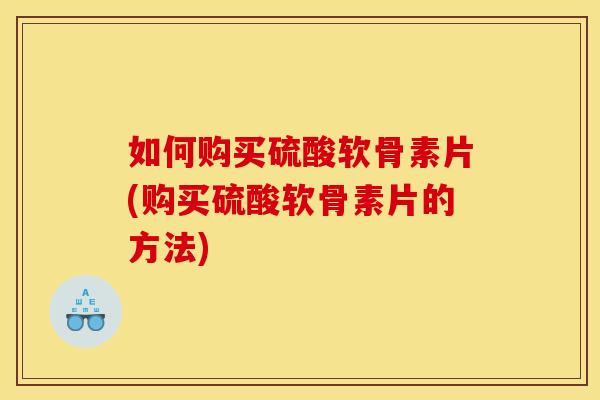 如何购买硫酸软骨素片(购买硫酸软骨素片的方法) 如何购买硫酸软骨素片(购买硫酸软骨素片的方法)
