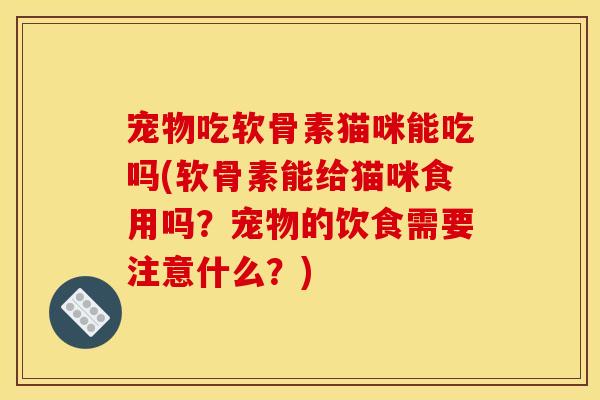 宠物吃软骨素猫咪能吃吗(软骨素能给猫咪食用吗?宠物的饮食需要注意什么?) 宠物吃软骨素猫咪能吃吗(软骨素能给猫咪食用吗?宠物的饮食需要注意什么?)