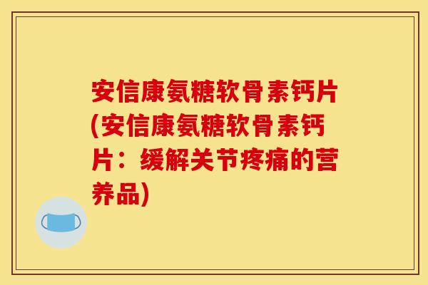 安信康氨糖软骨素钙片(安信康氨糖软骨素钙片：缓解关节的营养品)