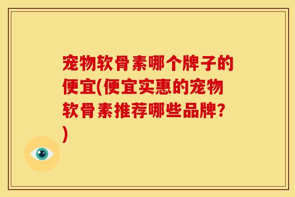 宠物软骨素哪个牌子的便宜(便宜实惠的宠物软骨素推荐哪些品牌？)