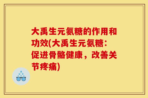 大禹生元氨糖的作用和功效(大禹生元氨糖:促进骨骼健康,改善关节) 大禹生元氨糖的作用和功效(大禹生元氨糖:促进骨骼健康,改善关节)