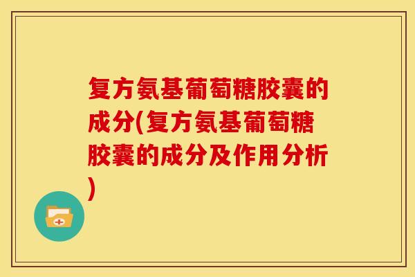 复方氨基葡萄糖胶囊的成分(复方氨基葡萄糖胶囊的成分及作用分析)