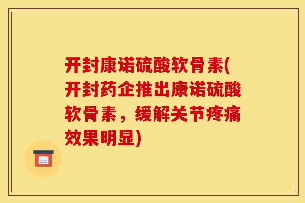 开封康诺硫酸软骨素(开封药企推出康诺硫酸软骨素，缓解关节疼痛效果明显)
