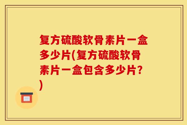 复方硫酸软骨素片一盒多少片(复方硫酸软骨素片一盒包含多少片？)