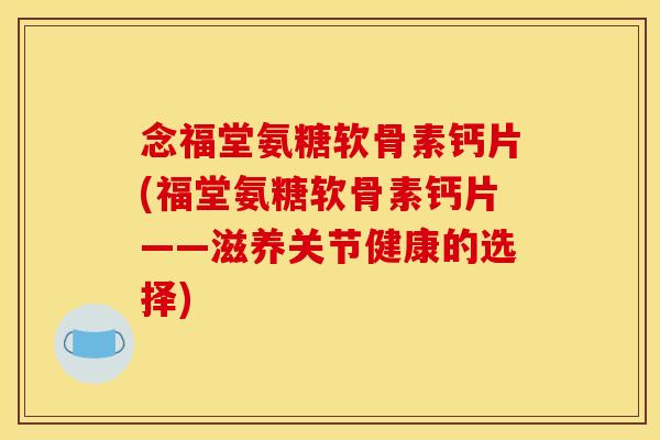 念福堂氨糖软骨素钙片(福堂氨糖软骨素钙片——滋养关节健康的选择)