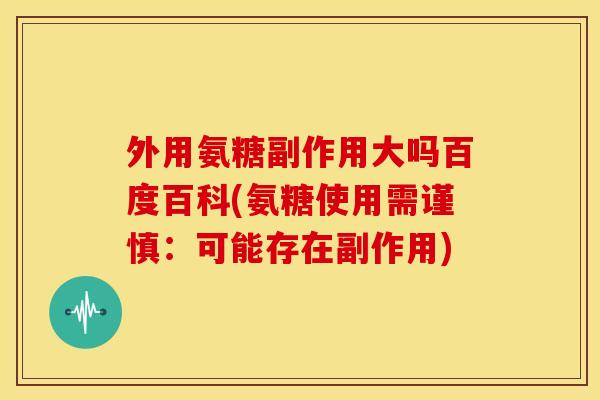 外用氨糖副作用大吗百度百科(氨糖使用需谨慎：可能存在副作用)