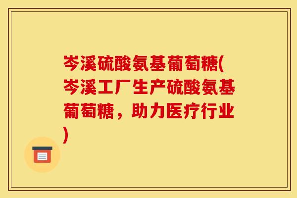 岑溪硫酸氨基葡萄糖(岑溪工厂生产硫酸氨基葡萄糖,助力医疗行业) 岑溪硫酸氨基葡萄糖(岑溪工厂生产硫酸氨基葡萄糖,助力医疗行业)