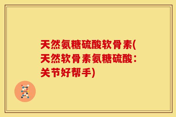 天然氨糖硫酸软骨素(天然软骨素氨糖硫酸：关节好帮手)