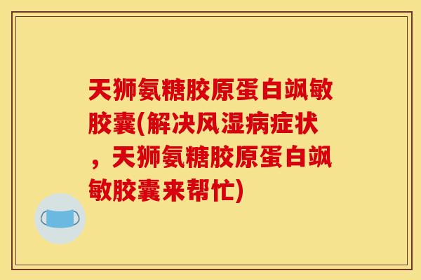 天狮氨糖胶原蛋白飒敏胶囊(解决风湿病症状，天狮氨糖胶原蛋白飒敏胶囊来帮忙)