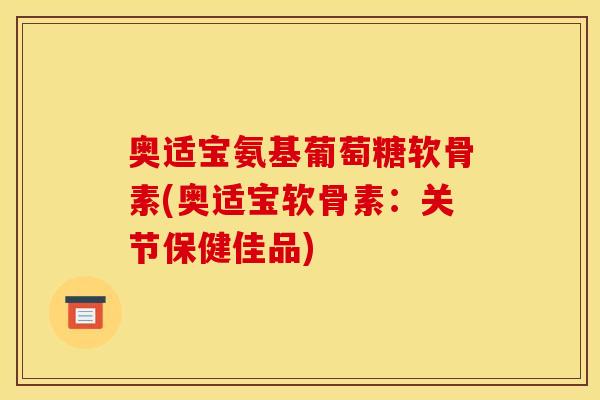 奥适宝氨基葡萄糖软骨素(奥适宝软骨素：关节保健佳品)