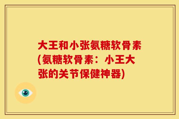 大王和小张氨糖软骨素(氨糖软骨素：小王大张的关节保健神器)